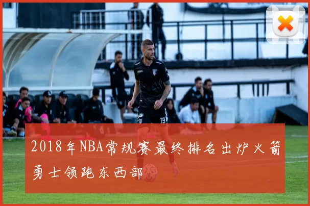 2018年NBA常规赛最终排名出炉火箭勇士领跑东西部