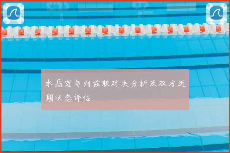 水晶宫与利兹联对决分析及双方近期状态评估
