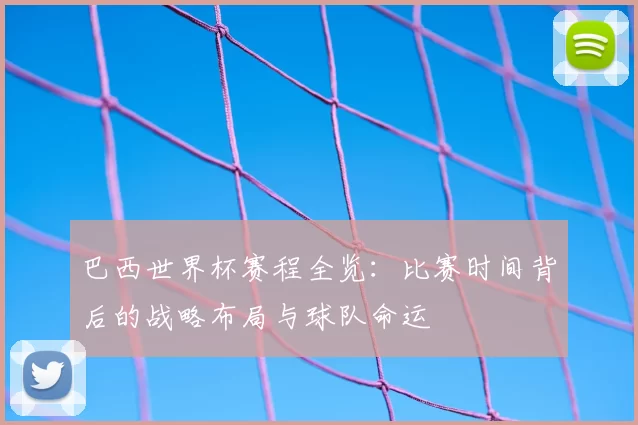 巴西世界杯赛程全览：比赛时间背后的战略布局与球队命运
