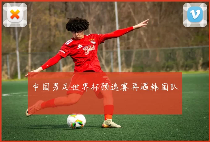 中国男足世界杯预选赛再遇韩国队