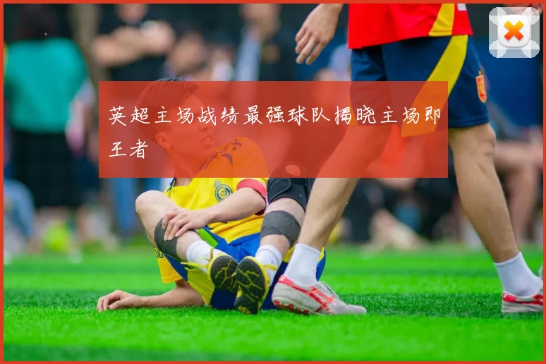 英超主场战绩最强球队揭晓主场即王者