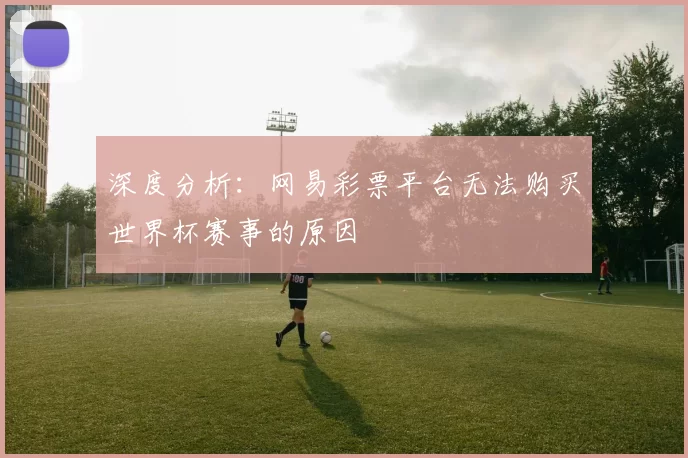 深度分析:网易彩票平台无法购买世界杯赛事的原因