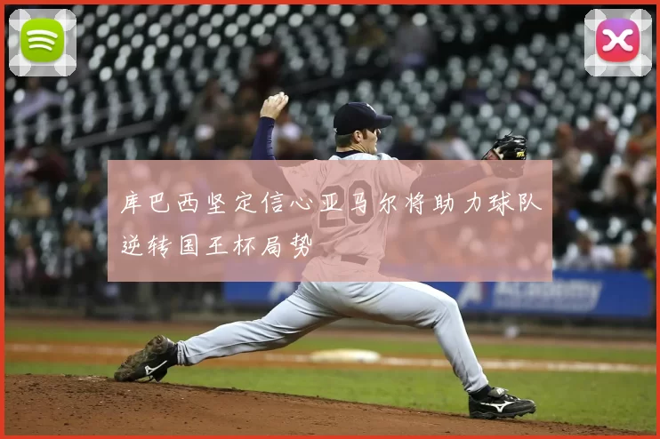 库巴西坚定信心亚马尔将助力球队逆转国王杯局势