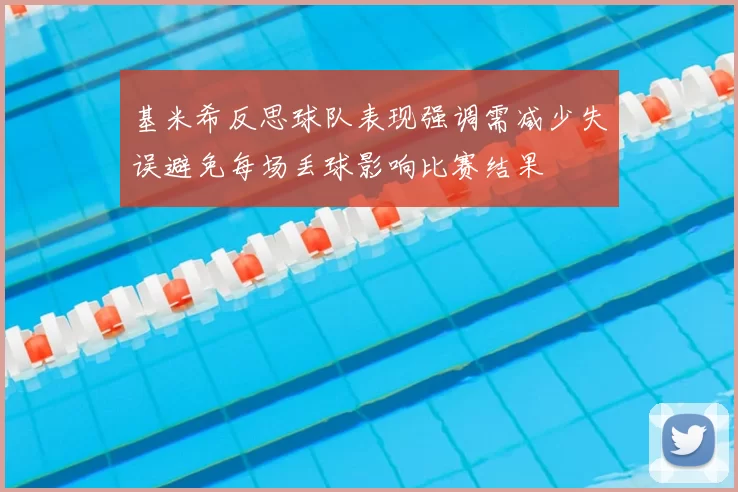 基米希反思球队表现强调需减少失误避免每场丢球影响比赛结果