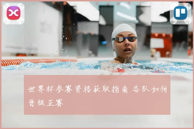 世界杯参赛资格获取指南 各队如何晋级正赛