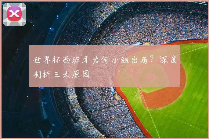 世界杯西班牙为何小组出局？深度剖析三大原因