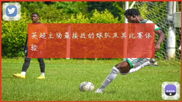 英超主场最接近的球队及其比赛体验