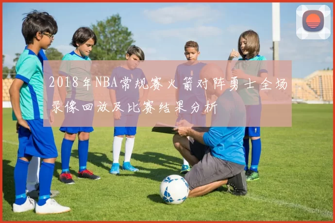 2018年NBA常规赛火箭对阵勇士全场录像回放及比赛结果分析
