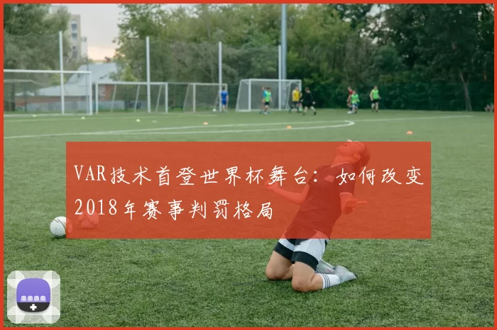 VAR技术首登世界杯舞台：如何改变2018年赛事判罚格局