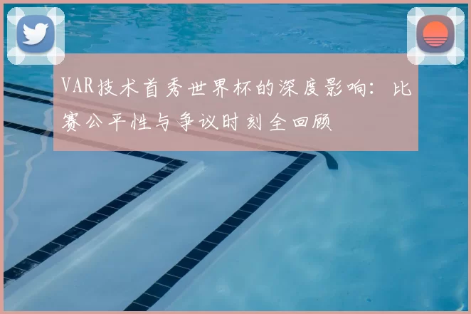 VAR技术首秀世界杯的深度影响:比赛公平性与争议时刻全回顾