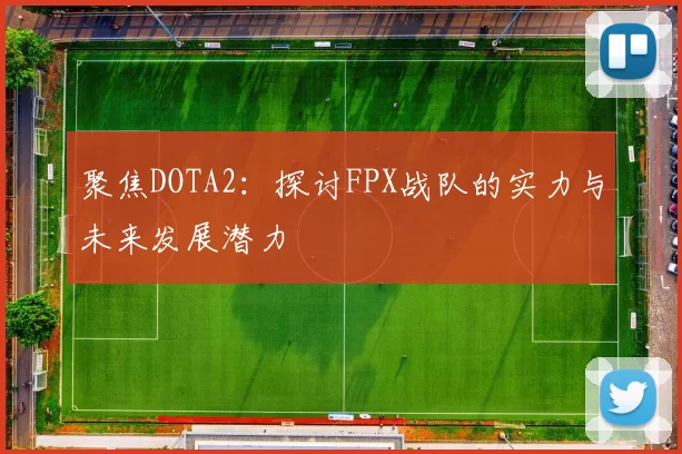聚焦DOTA2：探讨FPX战队的实力与未来发展潜力