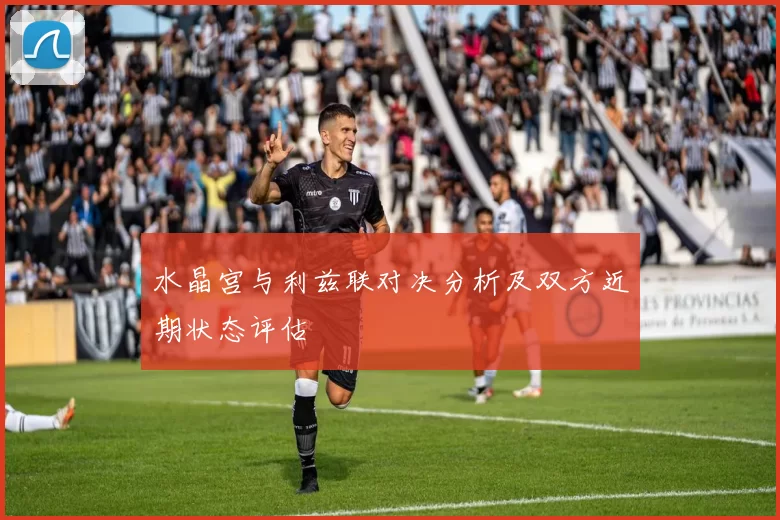 水晶宫与利兹联对决分析及双方近期状态评估