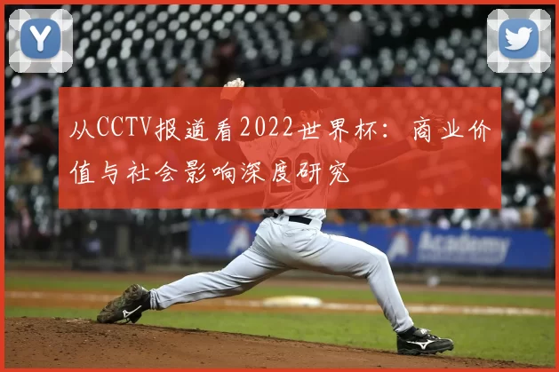 从CCTV报道看2022世界杯：商业价值与社会影响深度研究