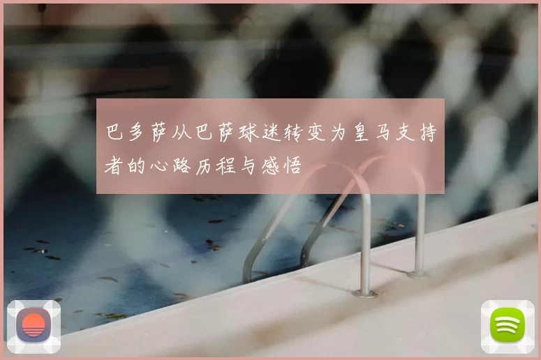 巴多萨从巴萨球迷转变为皇马支持者的心路历程与感悟