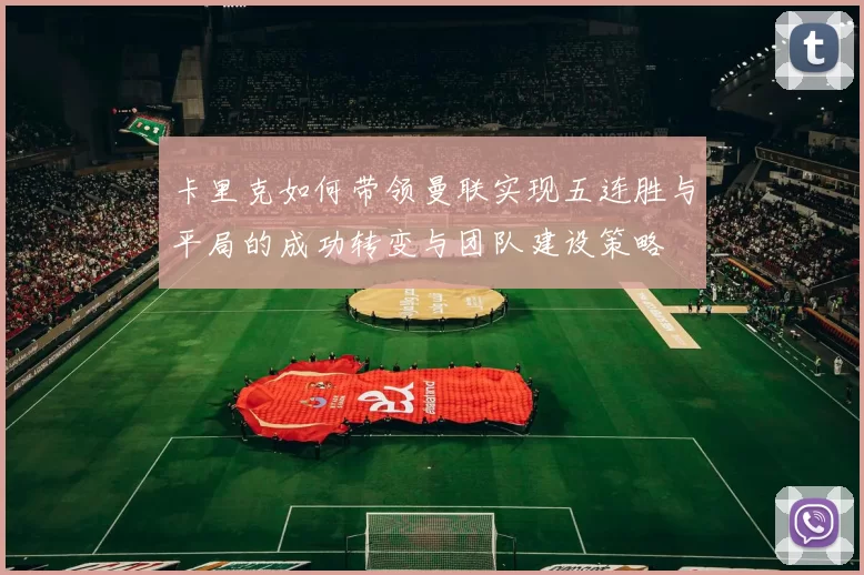 卡里克如何带领曼联实现五连胜与平局的成功转变与团队建设策略