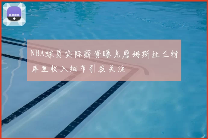 NBA球员实际薪资曝光詹姆斯杜兰特库里收入细节引发关注