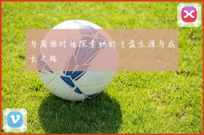 与周丽对话探索她的飞盘生涯与成长之路