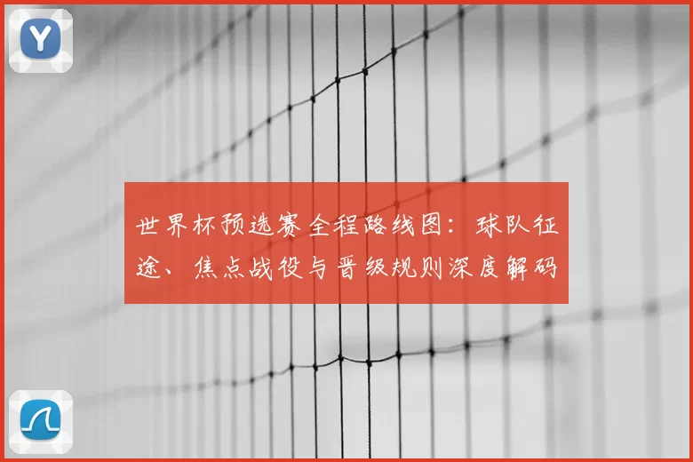 世界杯预选赛全程路线图：球队征途、焦点战役与晋级规则深度解码