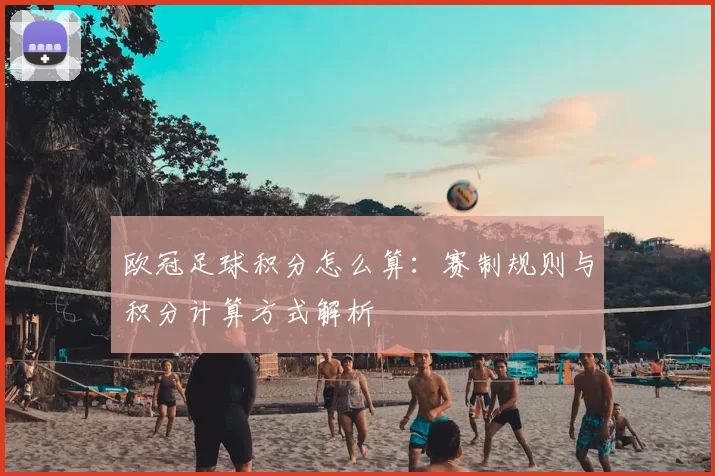 欧冠足球积分怎么算:赛制规则与积分计算方式解析
