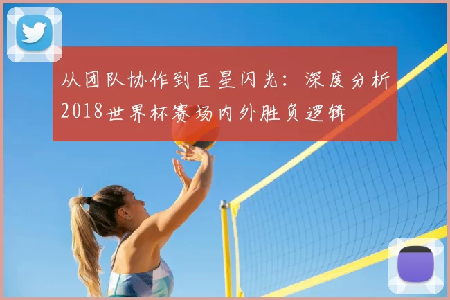从团队协作到巨星闪光:深度分析2018世界杯赛场内外胜负逻辑