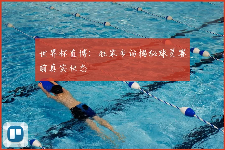 世界杯直博:独家专访揭秘球员赛前真实状态