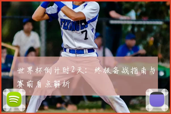 世界杯倒计时2天:终极备战指南与赛前看点解析