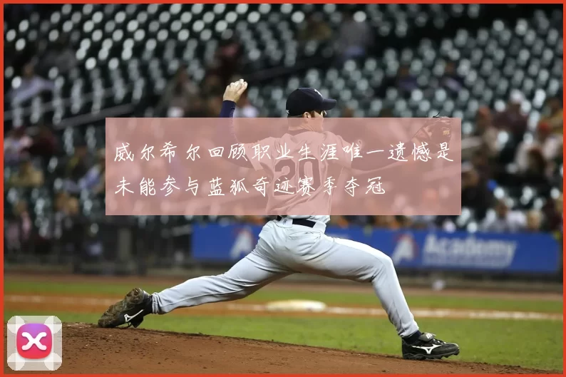 威尔希尔回顾职业生涯唯一遗憾是未能参与蓝狐奇迹赛季夺冠