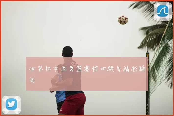 世界杯中国男篮赛程回顾与精彩瞬间