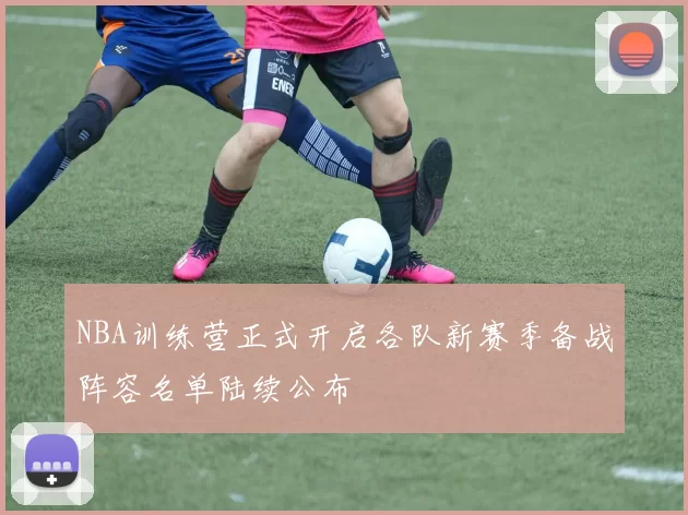 NBA训练营正式开启各队新赛季备战阵容名单陆续公布