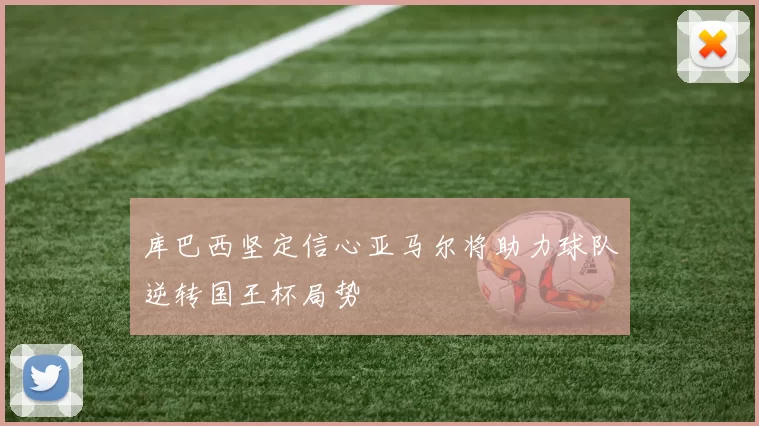 库巴西坚定信心亚马尔将助力球队逆转国王杯局势