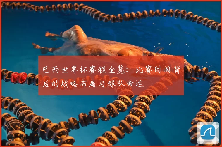 巴西世界杯赛程全览：比赛时间背后的战略布局与球队命运