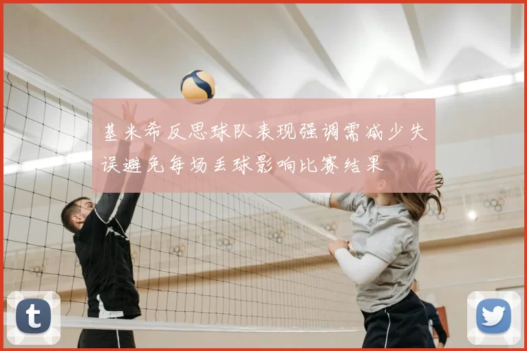 基米希反思球队表现强调需减少失误避免每场丢球影响比赛结果
