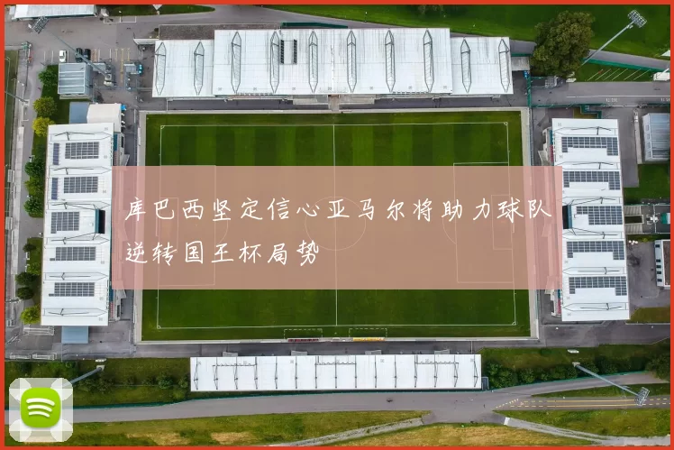 库巴西坚定信心亚马尔将助力球队逆转国王杯局势