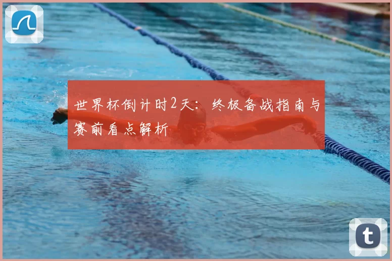 世界杯倒计时2天:终极备战指南与赛前看点解析