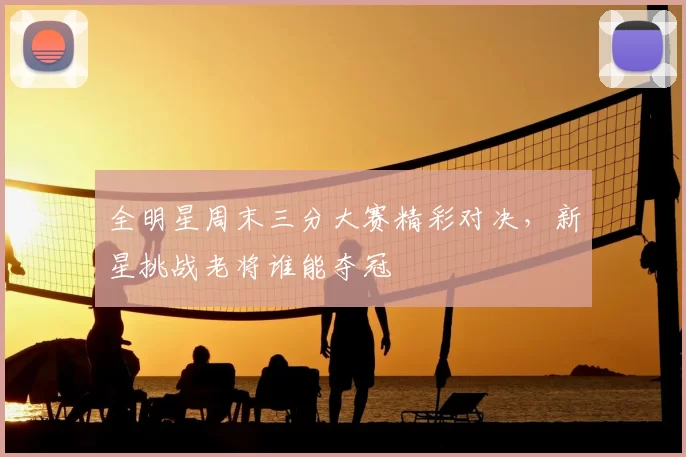 全明星周末三分大赛精彩对决，新星挑战老将谁能夺冠