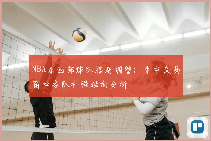 NBA东西部球队格局调整:季中交易窗口各队补强动向分析