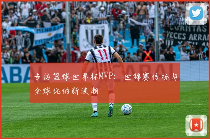 专访篮球世界杯MVP:世锦赛传统与全球化的新浪潮