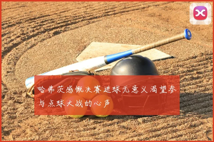 哈弗茨感慨决赛进球无意义渴望参与点球大战的心声