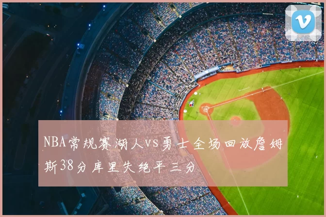 NBA常规赛湖人vs勇士全场回放詹姆斯38分库里失绝平三分