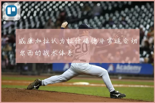 威廉加拉认为拉什福德非常适合切尔西的战术体系
