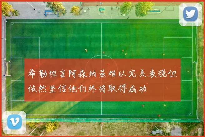 希勒坦言阿森纳虽难以完美表现但依然坚信他们终将取得成功
