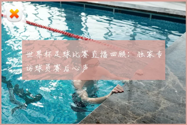 世界杯足球比赛直播回顾：独家专访球员赛后心声