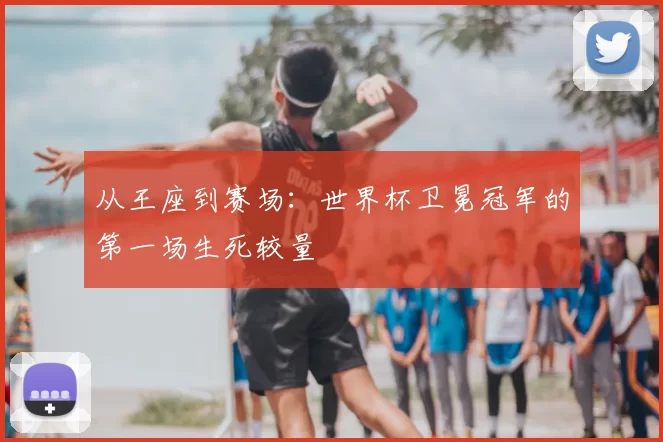 从王座到赛场：世界杯卫冕冠军的第一场生死较量