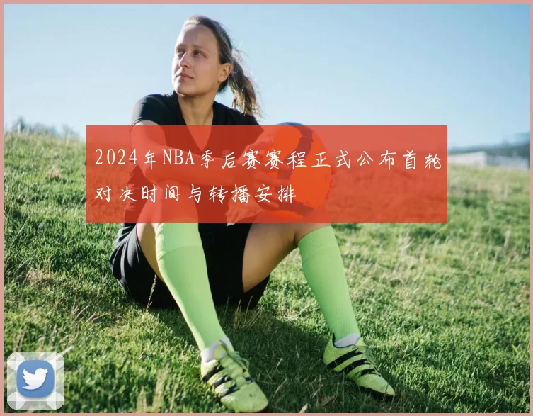 2024年NBA季后赛赛程正式公布首轮对决时间与转播安排