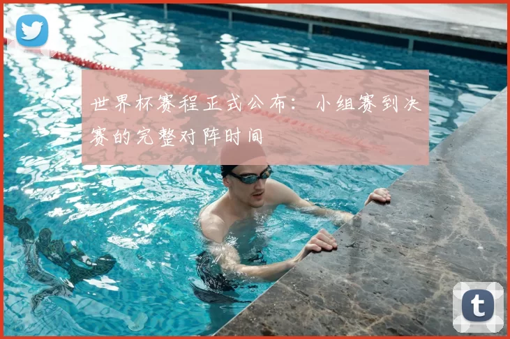 世界杯赛程正式公布:小组赛到决赛的完整对阵时间