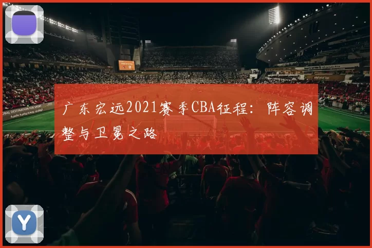 广东宏远2021赛季CBA征程：阵容调整与卫冕之路