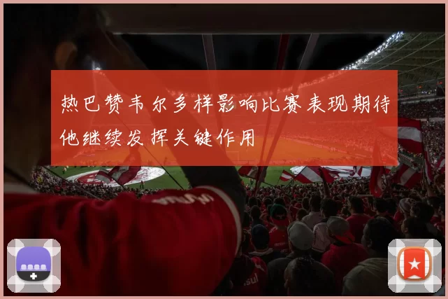 热巴赞韦尔多样影响比赛表现期待他继续发挥关键作用