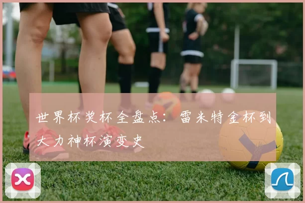 世界杯奖杯全盘点：雷米特金杯到大力神杯演变史