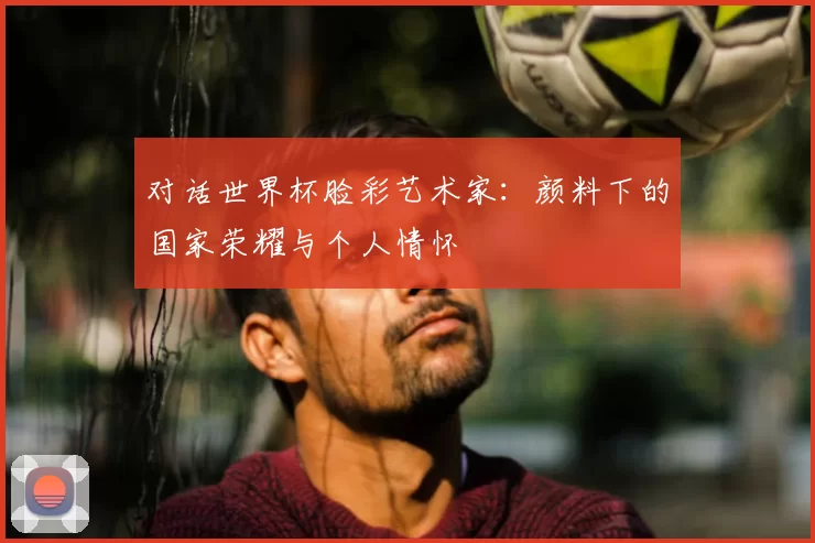 对话世界杯脸彩艺术家：颜料下的国家荣耀与个人情怀