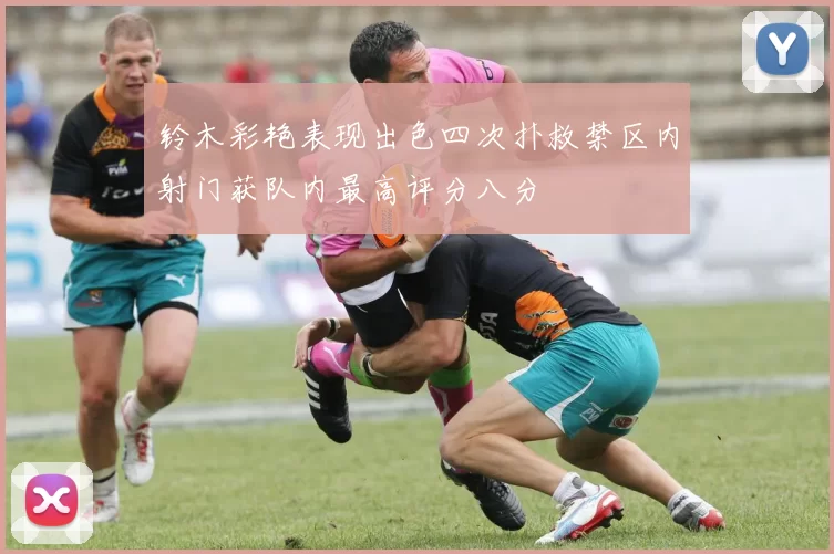 铃木彩艳表现出色四次扑救禁区内射门获队内最高评分八分